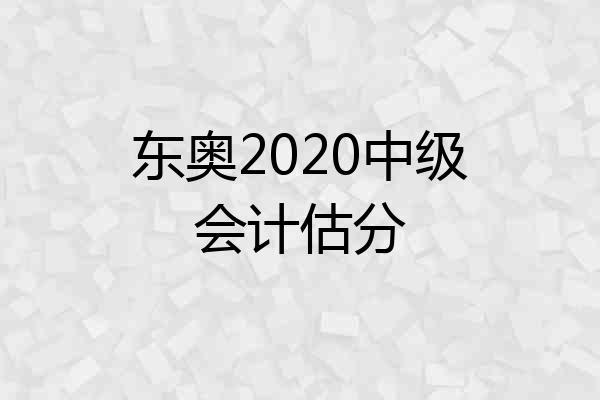 东奥2020中级会计估分