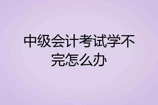 中级会计考试学不完怎么办