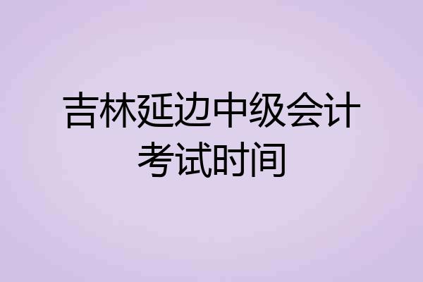 吉林延边中级会计考试时间