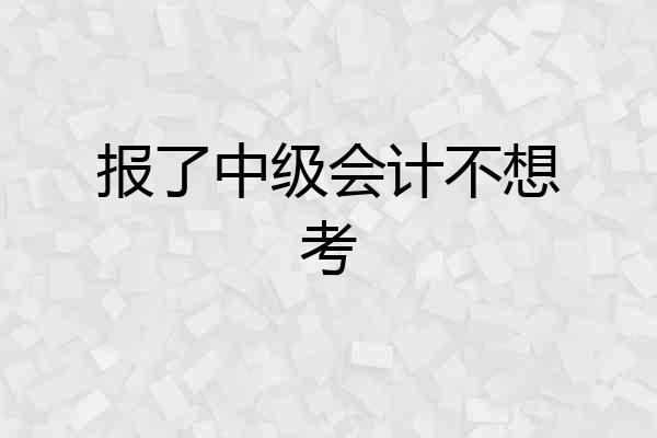 报了中级会计不想考