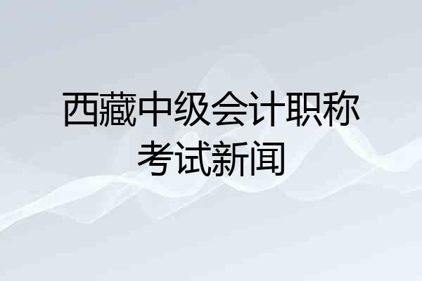 西藏中级会计职称考试新闻