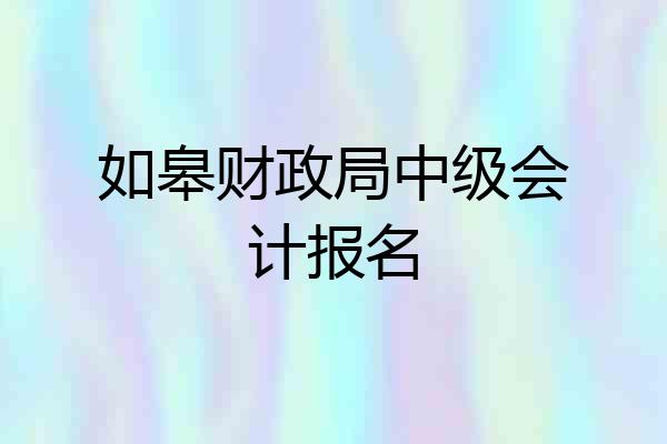 如皋财政局中级会计报名