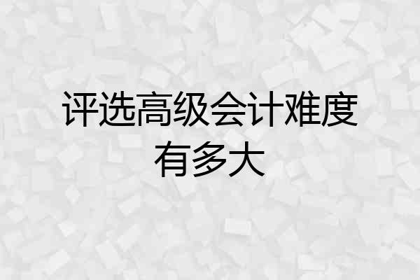 评选高级会计难度有多大