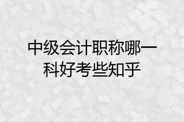 中级会计职称哪一科好考些知乎