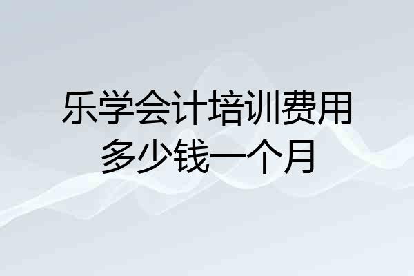 乐学会计培训费用多少钱一个月