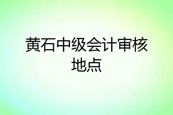 黄石中级会计审核地点