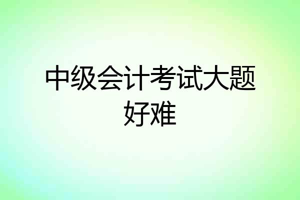 中级会计考试大题好难