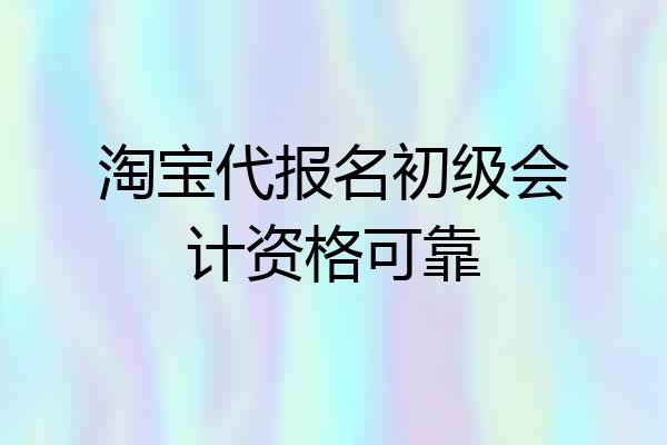 淘宝代报名初级会计资格可靠