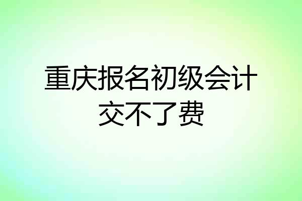 重庆报名初级会计交不了费