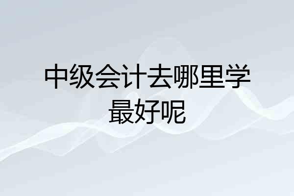 中级会计去哪里学最好呢