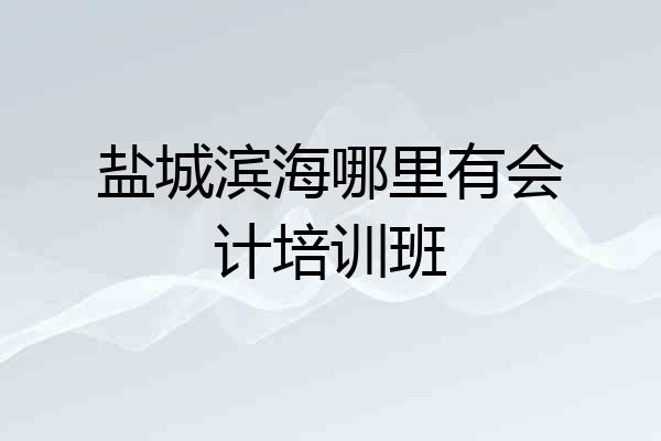 盐城滨海哪里有会计培训班