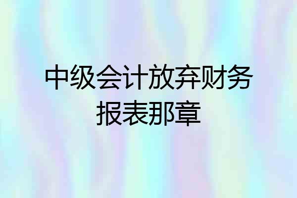 中级会计放弃财务报表那章