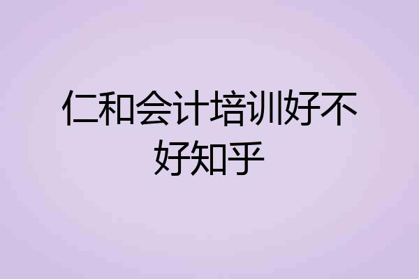 仁和会计培训好不好知乎