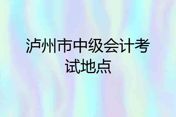 泸州市中级会计考试地点