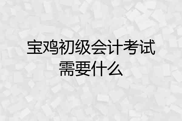 宝鸡初级会计考试需要什么
