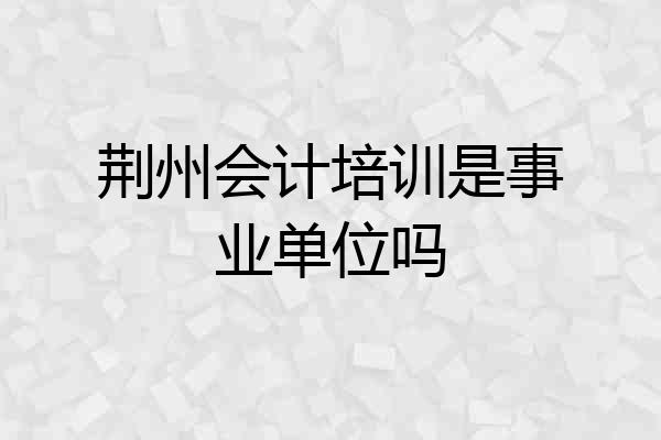 荆州会计培训是事业单位吗