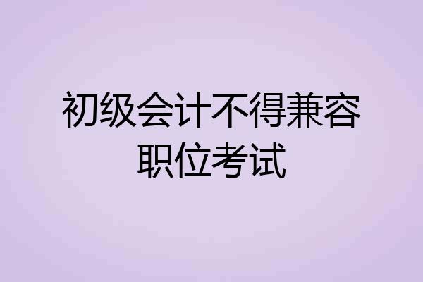 初级会计不得兼容职位考试
