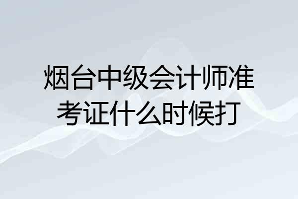 烟台中级会计师准考证什么时候打
