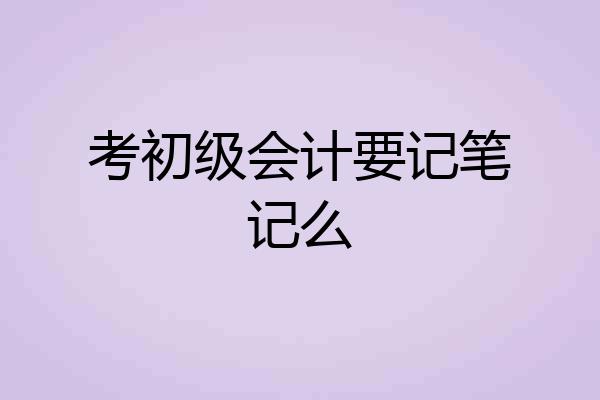 考初级会计要记笔记么