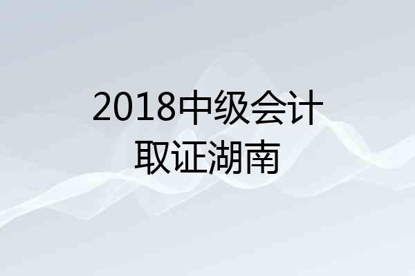 2018中级会计取证湖南