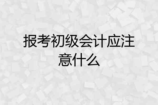 报考初级会计应注意什么