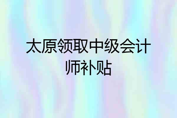 太原领取中级会计师补贴