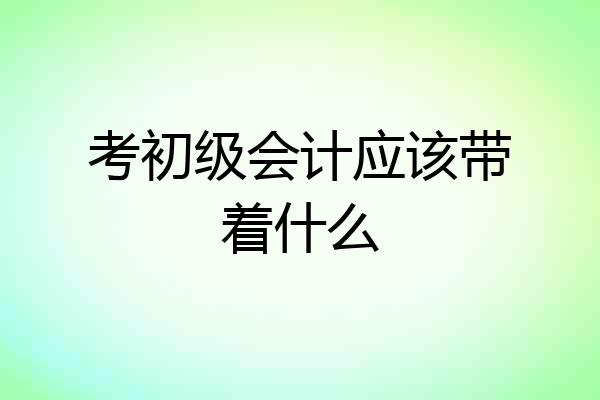 考初级会计应该带着什么