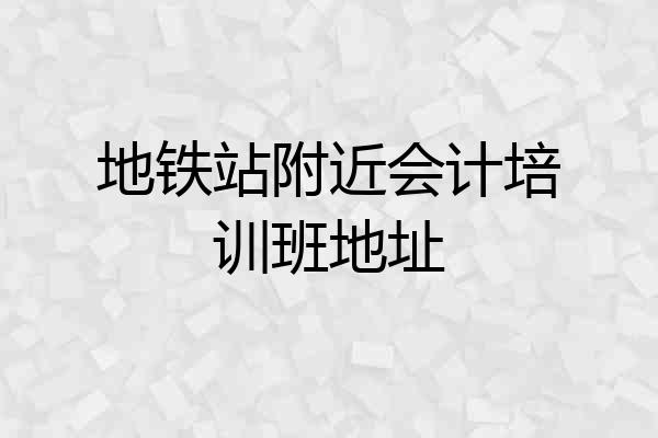 地铁站附近会计培训班地址