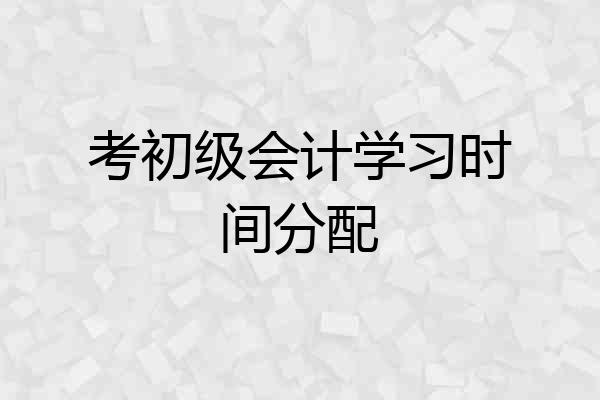 考初级会计学习时间分配
