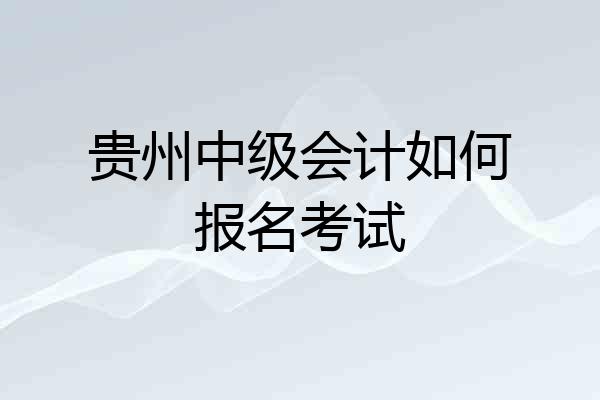 贵州中级会计如何报名考试