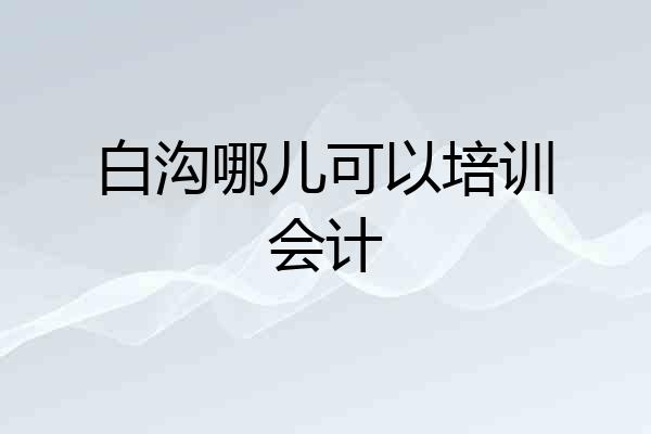 白沟哪儿可以培训会计
