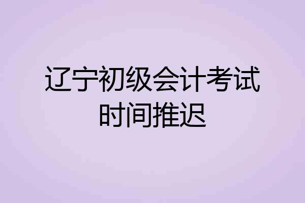 辽宁初级会计考试时间推迟