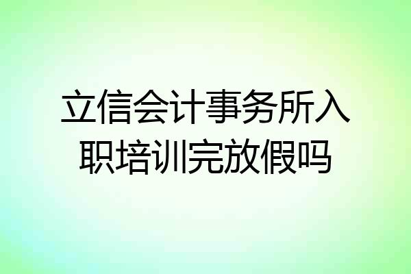 立信会计事务所入职培训完放假吗