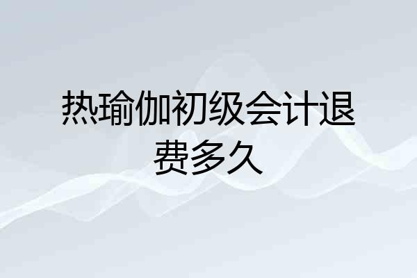 热瑜伽初级会计退费多久