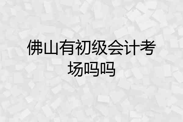 佛山有初级会计考场吗吗