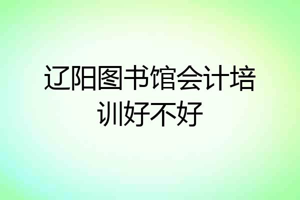 辽阳图书馆会计培训好不好
