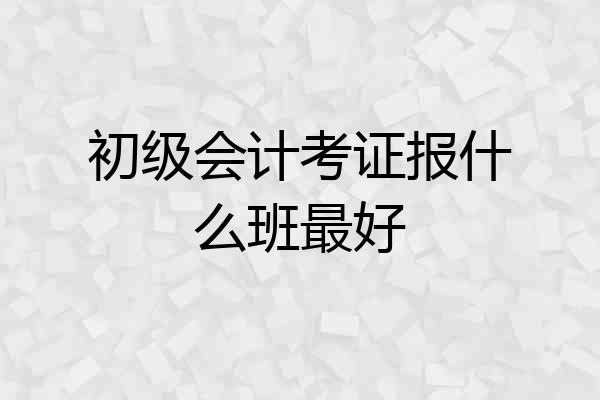 初级会计考证报什么班最好