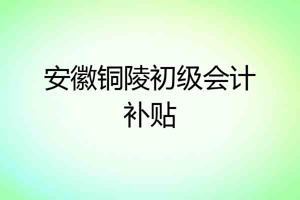 安徽铜陵初级会计补贴