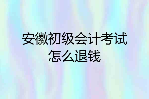 安徽初级会计考试怎么退钱