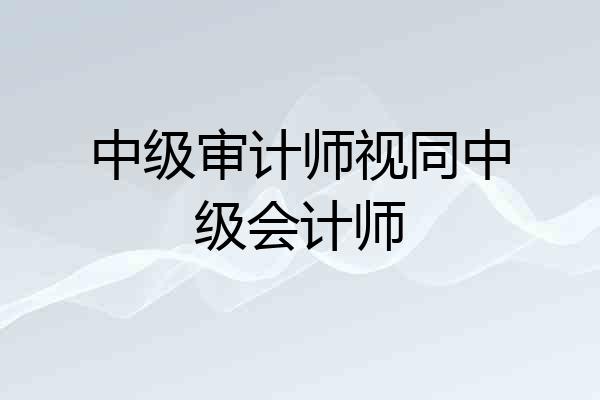 中级审计师视同中级会计师