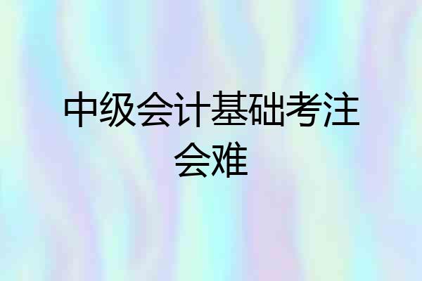 中级会计基础考注会难