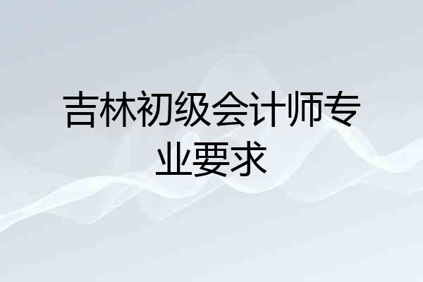 吉林初级会计师专业要求