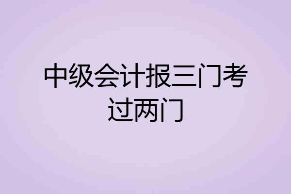 中级会计报三门考过两门