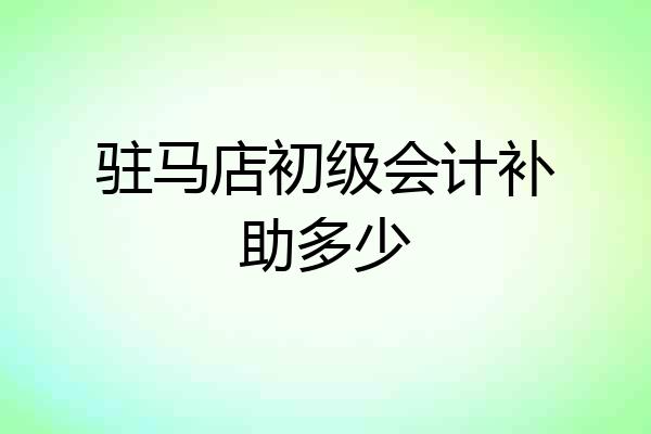 驻马店初级会计补助多少
