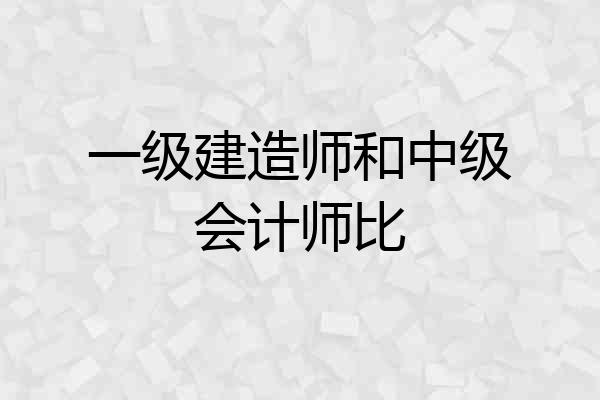 一级建造师和中级会计师比