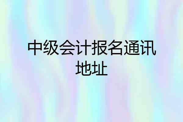 中级会计报名通讯地址