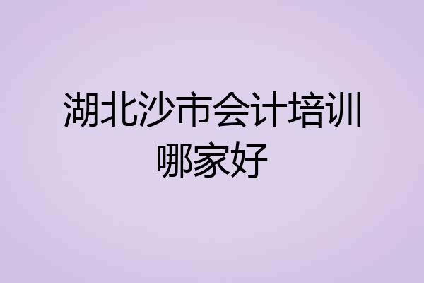 湖北沙市会计培训哪家好