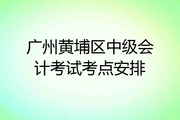 广州黄埔区中级会计考试考点安排