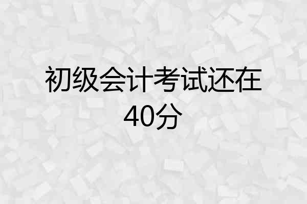 初级会计考试还在40分