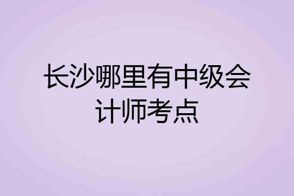 长沙哪里有中级会计师考点